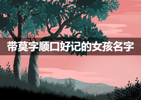 带莫字简单顺口好记的女孩名字 有寓意的女孩名字
