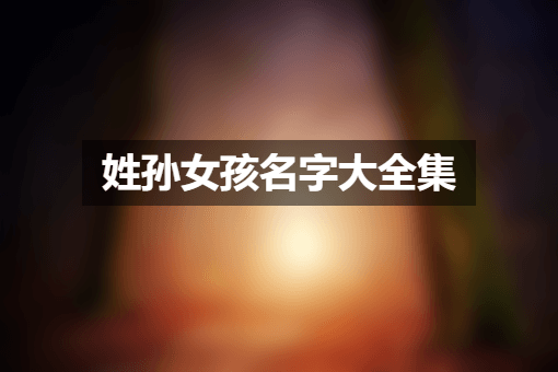 孙姓寓意好的女孩名字 姓孙女孩名字大全集