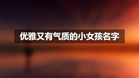 优雅又有气质的小女孩名字,每日推荐500女孩名字