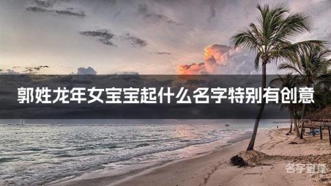 郭姓龙年女宝宝起什么名字特别有创意